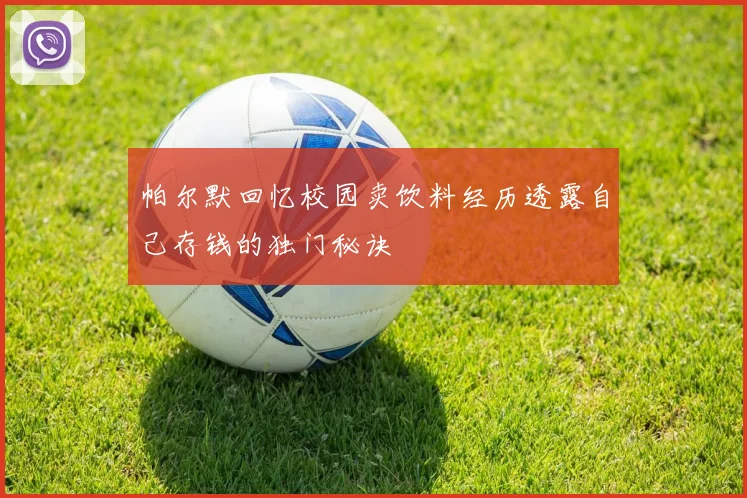帕尔默回忆校园卖饮料经历透露自己存钱的独门秘诀