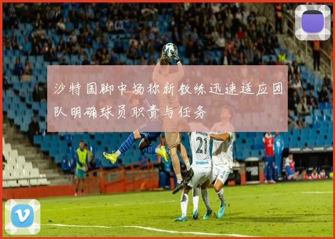 沙特国脚中场称新教练迅速适应团队明确球员职责与任务