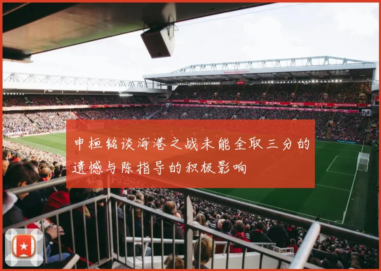 申桓铭谈海港之战未能全取三分的遗憾与陈指导的积极影响