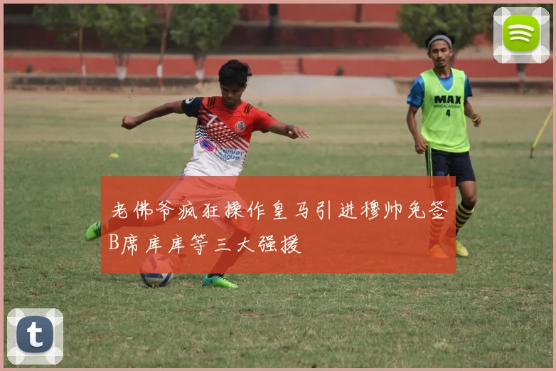 老佛爷疯狂操作皇马引进穆帅免签B席库库等三大强援
