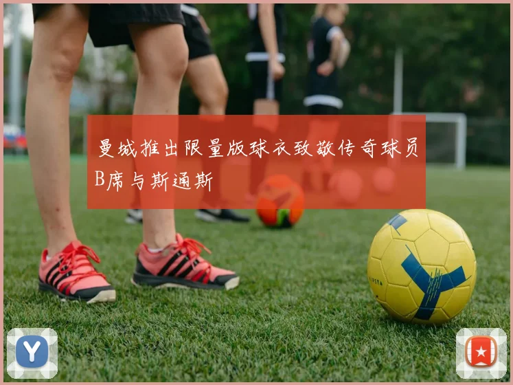曼城推出限量版球衣致敬传奇球员B席与斯通斯