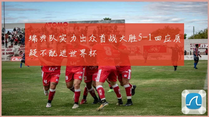 瑞典队实力出众首战大胜5-1回应质疑不配进世界杯