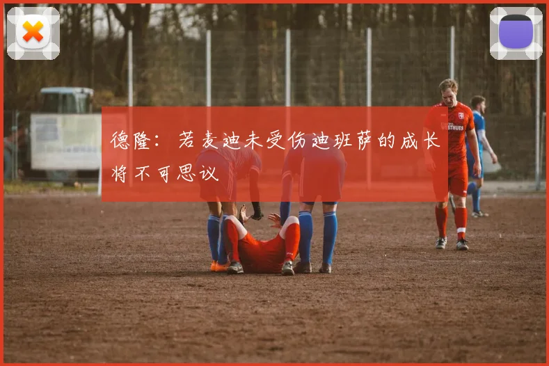 德隆：若麦迪未受伤迪班萨的成长将不可思议