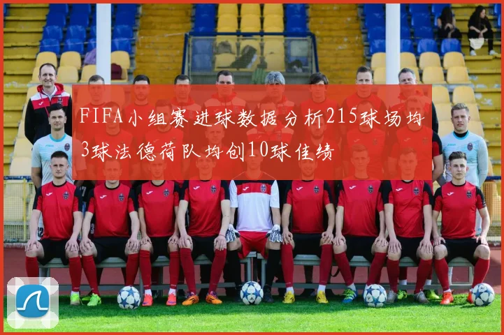 FIFA小组赛进球数据分析215球场均3球法德荷队均创10球佳绩