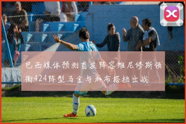 巴西媒体预测首发阵容维尼修斯领衔424阵型马金与加布搭档出战