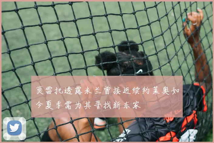 莫雷托透露米兰曾接近续约莱奥如今夏季需为其寻找新东家