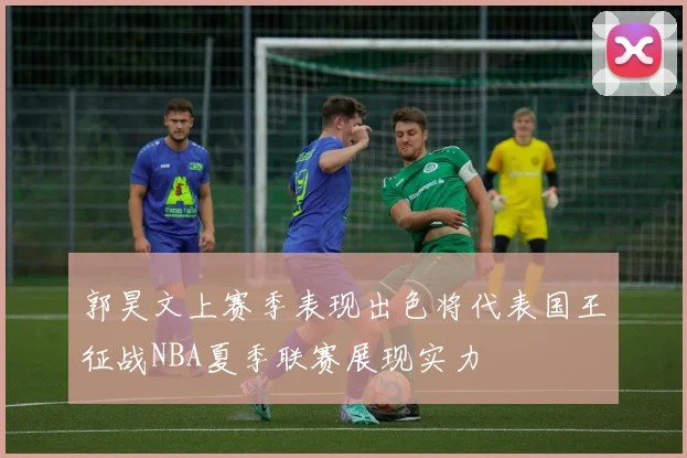 郭昊文上赛季表现出色将代表国王征战NBA夏季联赛展现实力